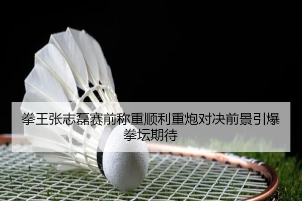 拳王张志磊赛前称重顺利重炮对决前景引爆拳坛期待