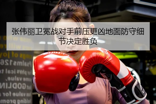 张伟丽卫冕战对手前压更凶地面防守细节决定胜负